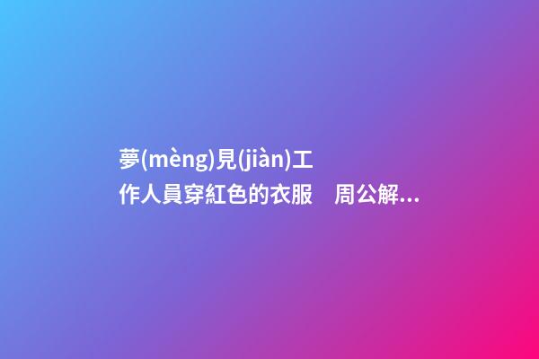 夢(mèng)見(jiàn)工作人員穿紅色的衣服　周公解夢(mèng)之夢(mèng)到工作人員穿紅色的衣服